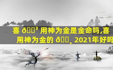 喜 🐳 用神为金是金命吗,喜用神为金的 🌸 2021年好吗